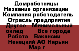 Домработницы › Название организации ­ Компания-работодатель › Отрасль предприятия ­ Другое › Минимальный оклад ­ 1 - Все города Работа » Вакансии   . Ненецкий АО,Нарьян-Мар г.